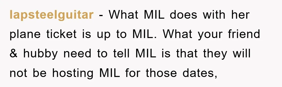 lapsteelguitar − What MIL does with her plane ticket is up to MIL. What your friend & hubby need to tell MIL is that they will not be hosting MIL...