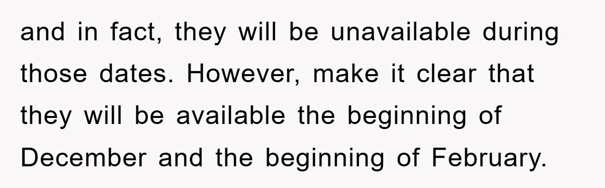 and in fact, they will be unavailable during those dates. However, make it clear that they will be available the beginning of December and the beginning of February.