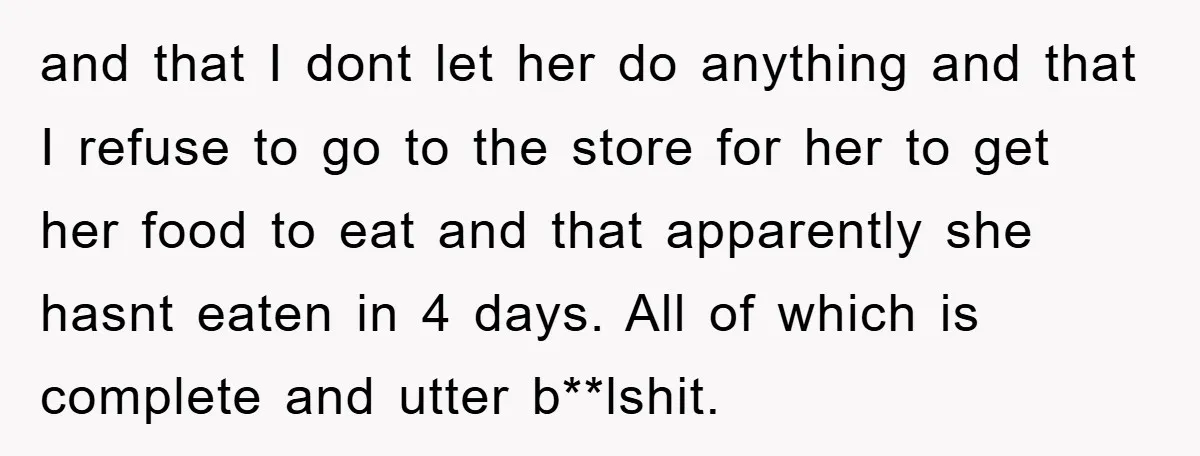 and that I dont let her do anything and that I refuse to go to the store for her to get her food to eat and that apparently she hasnt...
