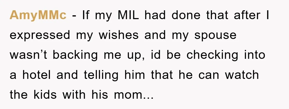 AmyMMc − If my MIL had done that after I expressed my wishes and my spouse wasn’t backing me up, id be checking into a hotel and telling him that...