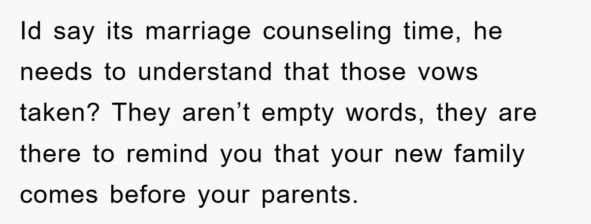 Id say its marriage counseling time, he needs to understand that those vows taken? They aren’t empty words, they are there to remind you that your new family comes before...