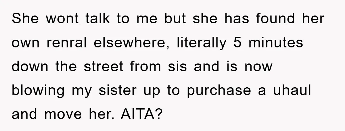 She wont talk to me but she has found her own renral elsewhere, literally 5 minutes down the street from sis and is now blowing my sister up to purchase...