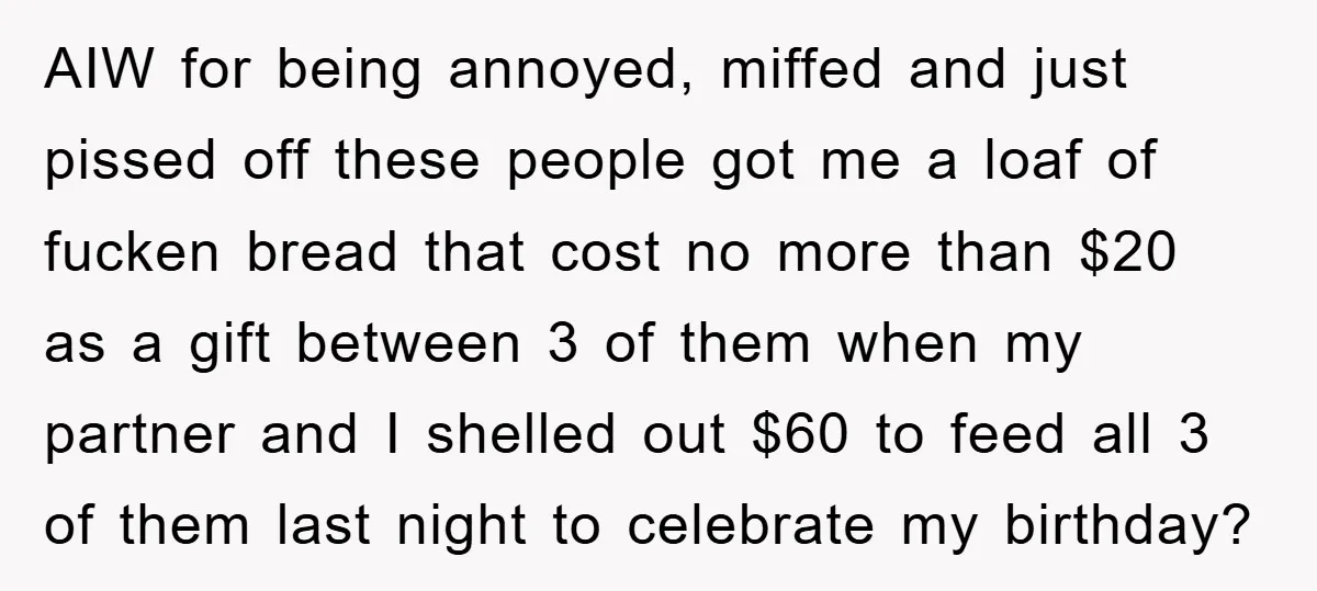 AIW for being annoyed, miffed and just pissed off these people got me a loaf of fucken bread that cost no more than $20 as a gift between 3 of...