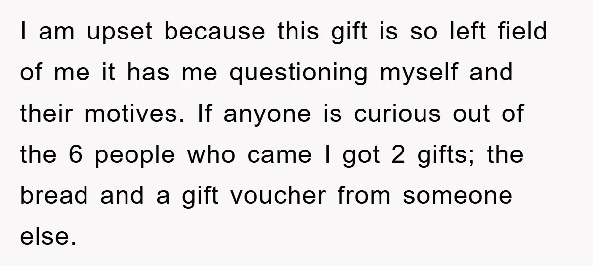 I am upset because this gift is so left field of me it has me questioning myself and their motives. If anyone is curious out of the 6 people who...