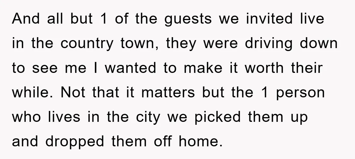 And all but 1 of the guests we invited live in the country town, they were driving down to see me I wanted to make it worth their while. Not...