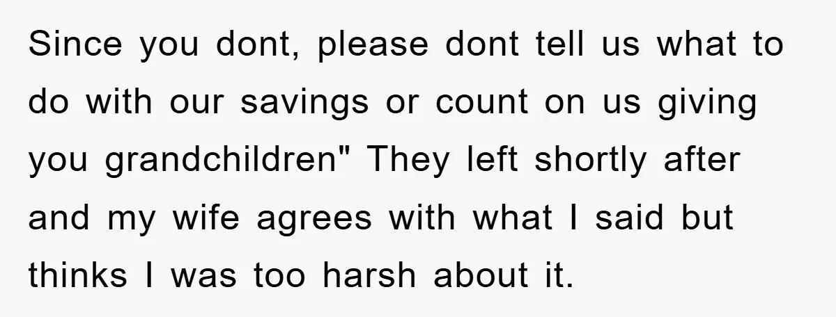 Since you dont, please dont tell us what to do with our savings or count on us giving you grandchildren" They left shortly after and my wife agrees with what...