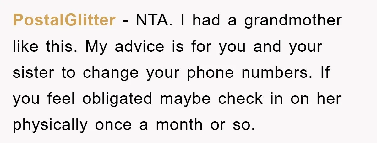 PostalGlitter − NTA. I had a grandmother like this. My advice is for you and your sister to change your phone numbers. If you feel obligated maybe check in on...