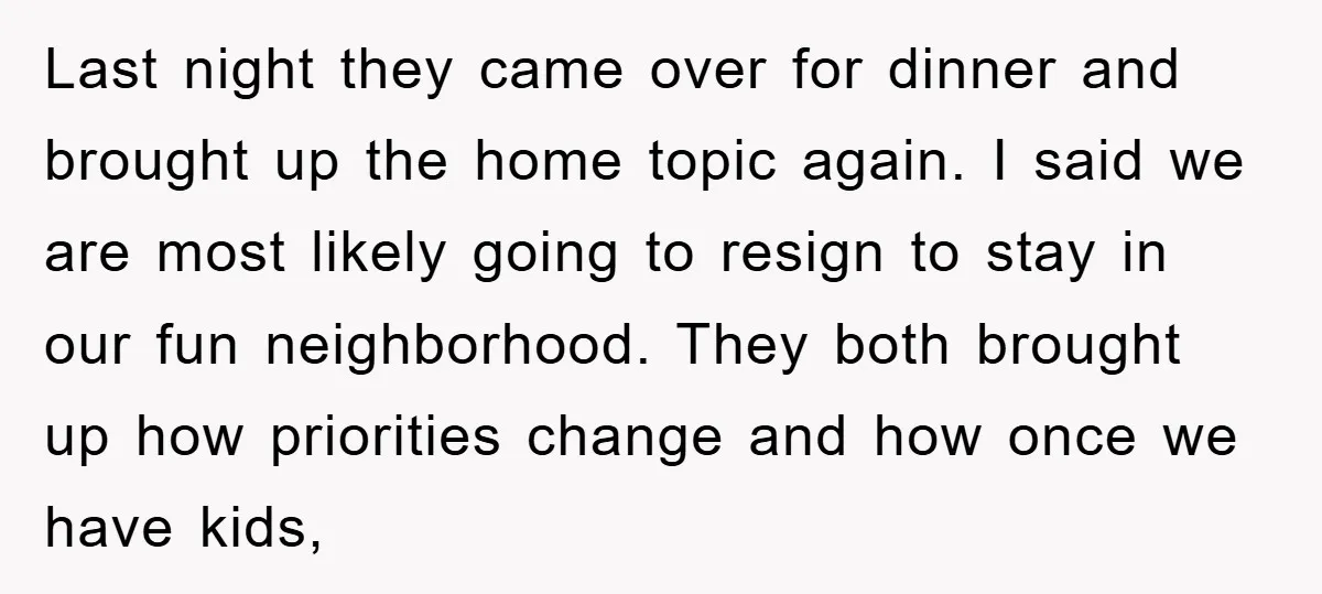 Last night they came over for dinner and brought up the home topic again. I said we are most likely going to resign to stay in our fun neighborhood. They...