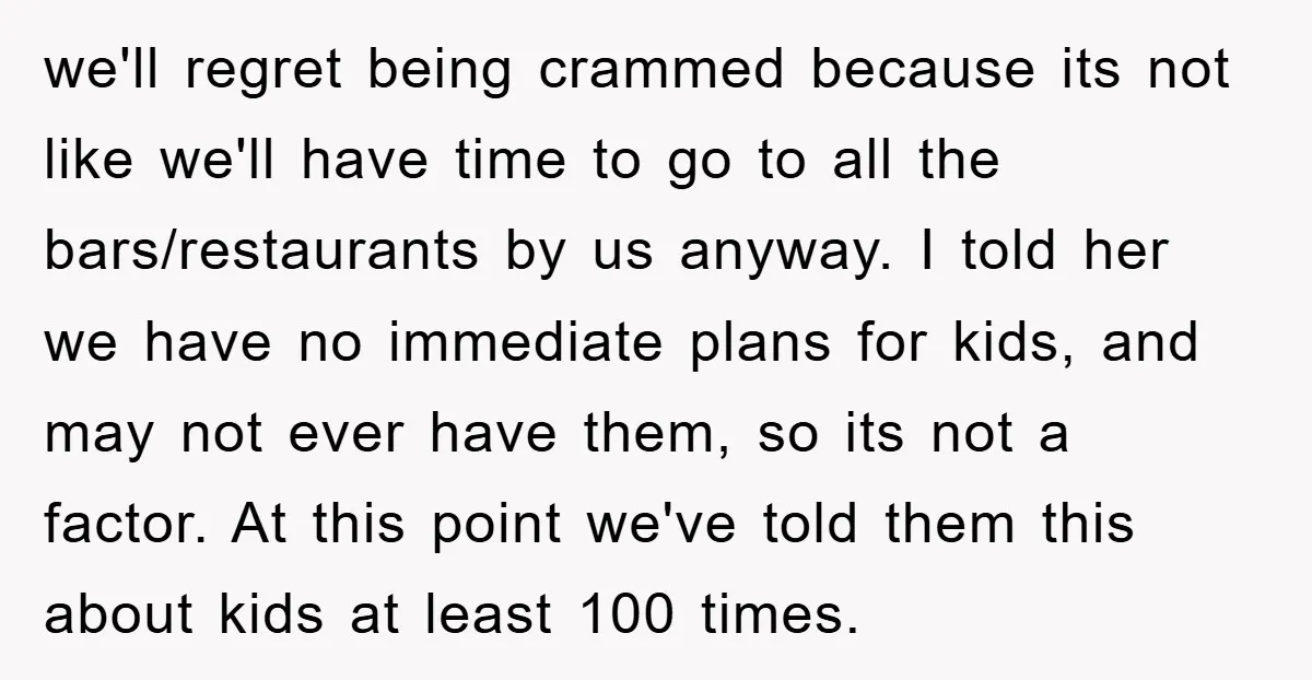 we'll regret being crammed because its not like we'll have time to go to all the bars/restaurants by us anyway. I told her we have no immediate plans for kids,...
