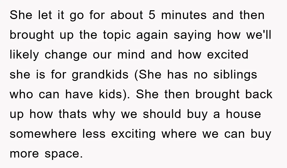 She let it go for about 5 minutes and then brought up the topic again saying how we'll likely change our mind and how excited she is for grandkids (She...