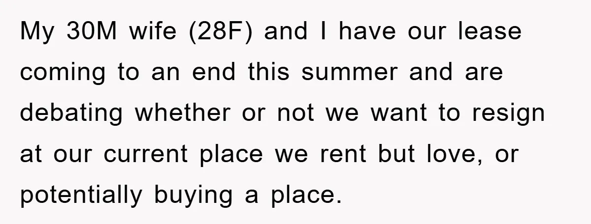 My 30M wife (28F) and I have our lease coming to an end this summer and are debating whether or not we want to resign at our current place we...