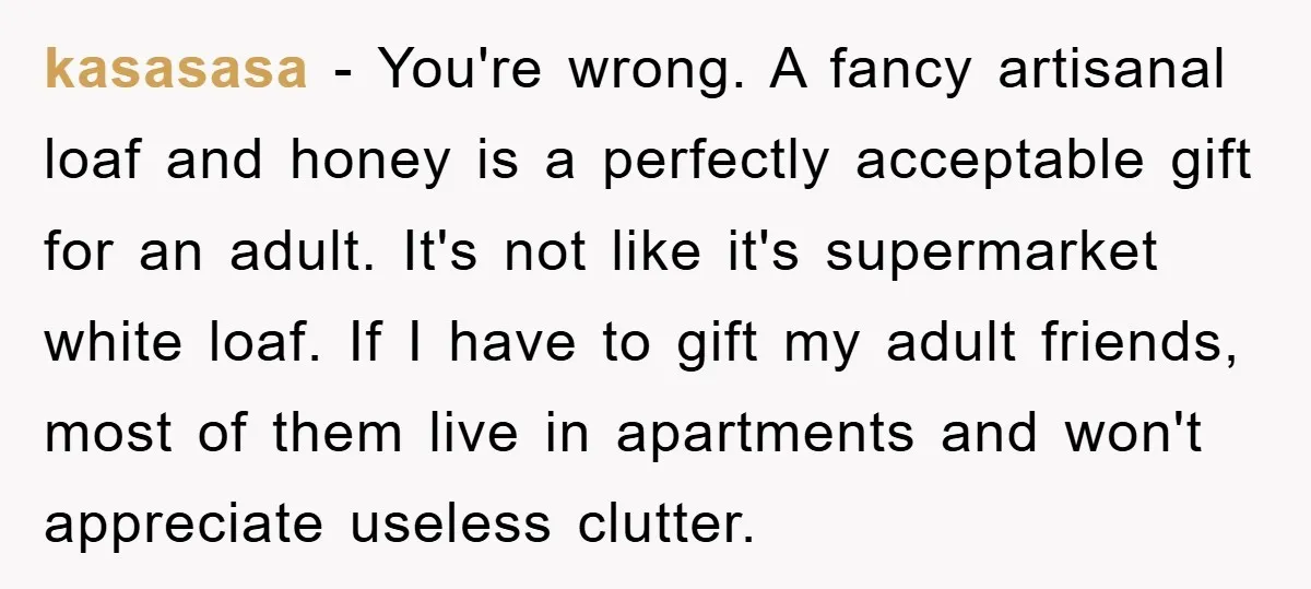 kasasasa − You're wrong. A fancy artisanal loaf and honey is a perfectly acceptable gift for an adult. It's not like it's supermarket white loaf. If I have to gift...