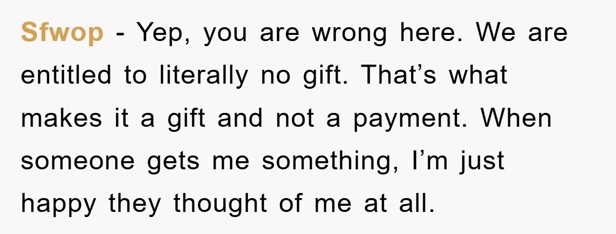 Sfwop − Yep, you are wrong here. We are entitled to literally no gift. That’s what makes it a gift and not a payment. When someone gets me something, I’m...