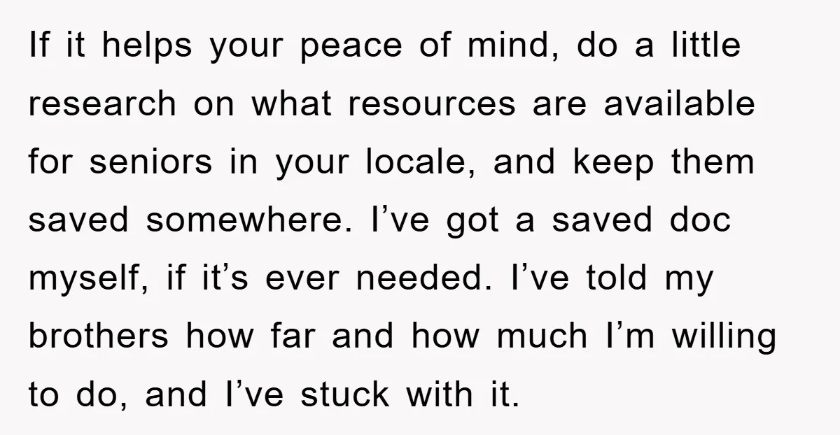 If it helps your peace of mind, do a little research on what resources are available for seniors in your locale, and keep them saved somewhere. I’ve got a saved...