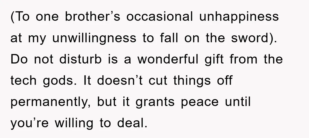 (To one brother’s occasional unhappiness at my unwillingness to fall on the sword). Do not disturb is a wonderful gift from the tech gods. It doesn’t cut things off permanently,...
