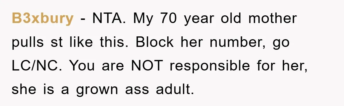 B3xbury − NTA. My 70 year old mother pulls st like this. Block her number, go LC/NC. You are NOT responsible for her, she is a grown ass adult.