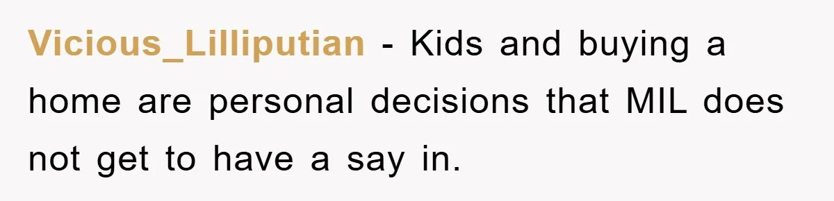 Vicious_Lilliputian − Kids and buying a home are personal decisions that MIL does not get to have a say in.