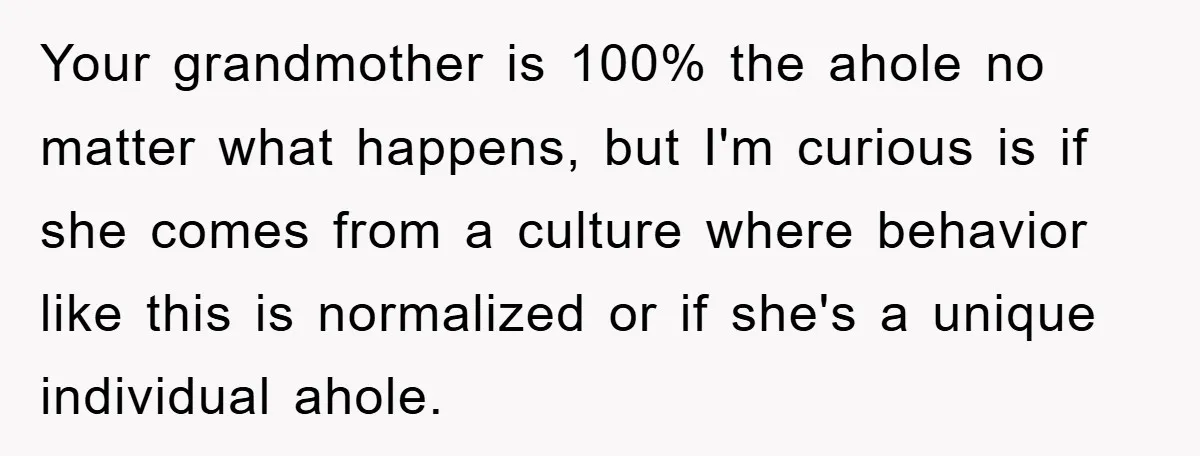 Your grandmother is 100% the ahole no matter what happens, but I'm curious is if she comes from a culture where behavior like this is normalized or if she's a...