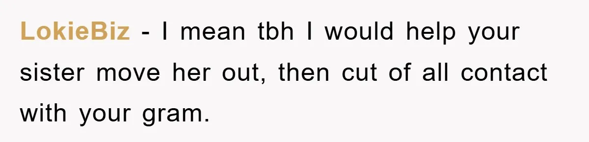 LokieBiz − I mean tbh I would help your sister move her out, then cut of all contact with your gram.