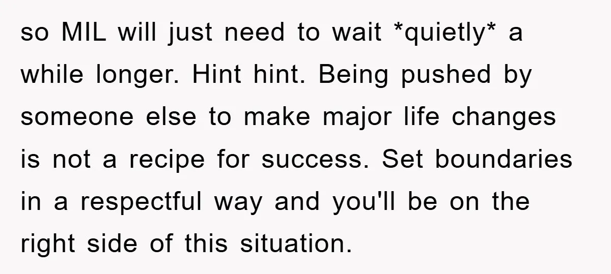 so MIL will just need to wait *quietly* a while longer. Hint hint. Being pushed by someone else to make major life changes is not a recipe for success. Set...