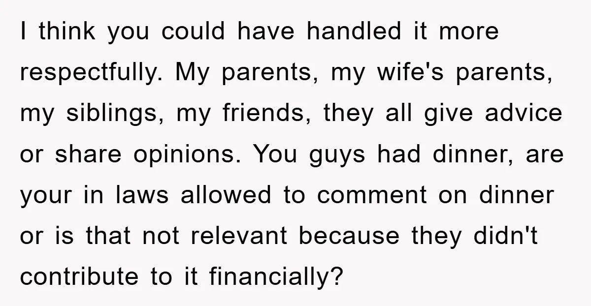 I think you could have handled it more respectfully. My parents, my wife's parents, my siblings, my friends, they all give advice or share opinions. You guys had dinner, are...