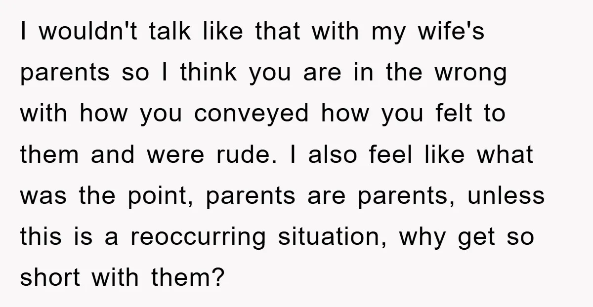I wouldn't talk like that with my wife's parents so I think you are in the wrong with how you conveyed how you felt to them and were rude. I...