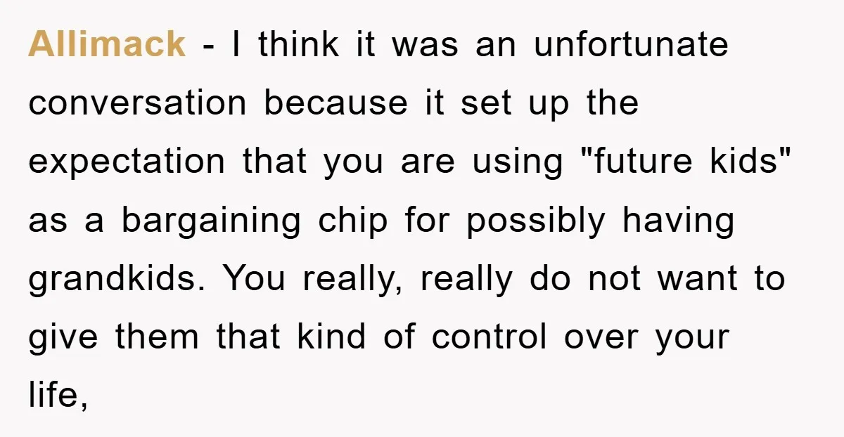 Allimack − I think it was an unfortunate conversation because it set up the expectation that you are using "future kids" as a bargaining chip for possibly having grandkids. You...