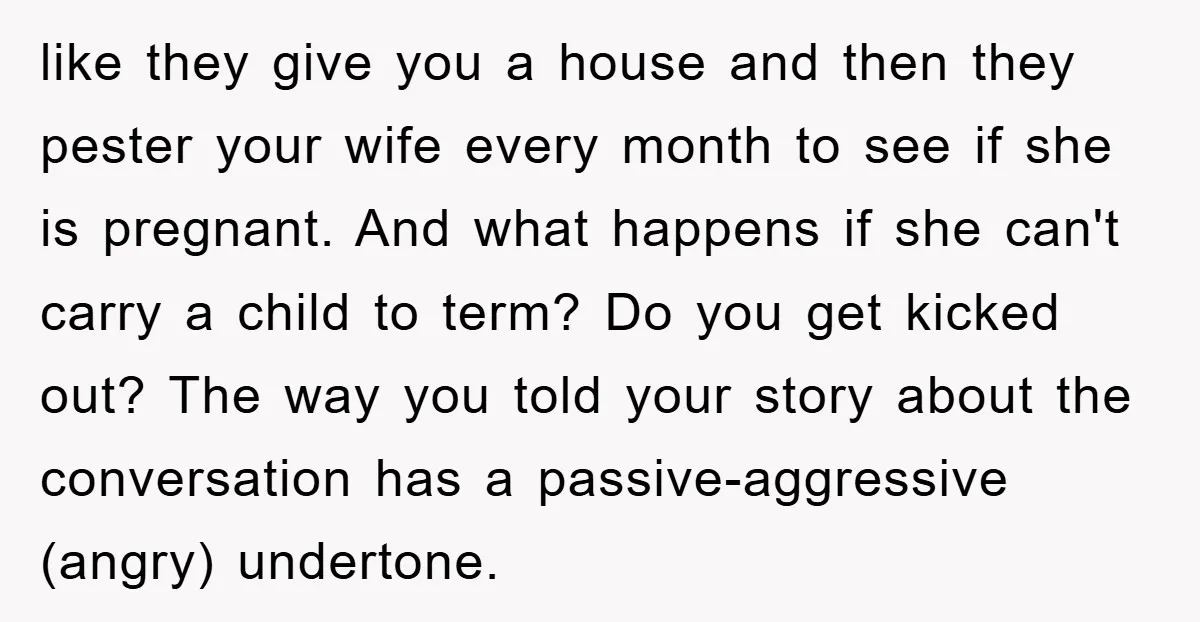like they give you a house and then they pester your wife every month to see if she is pregnant. And what happens if she can't carry a child to...