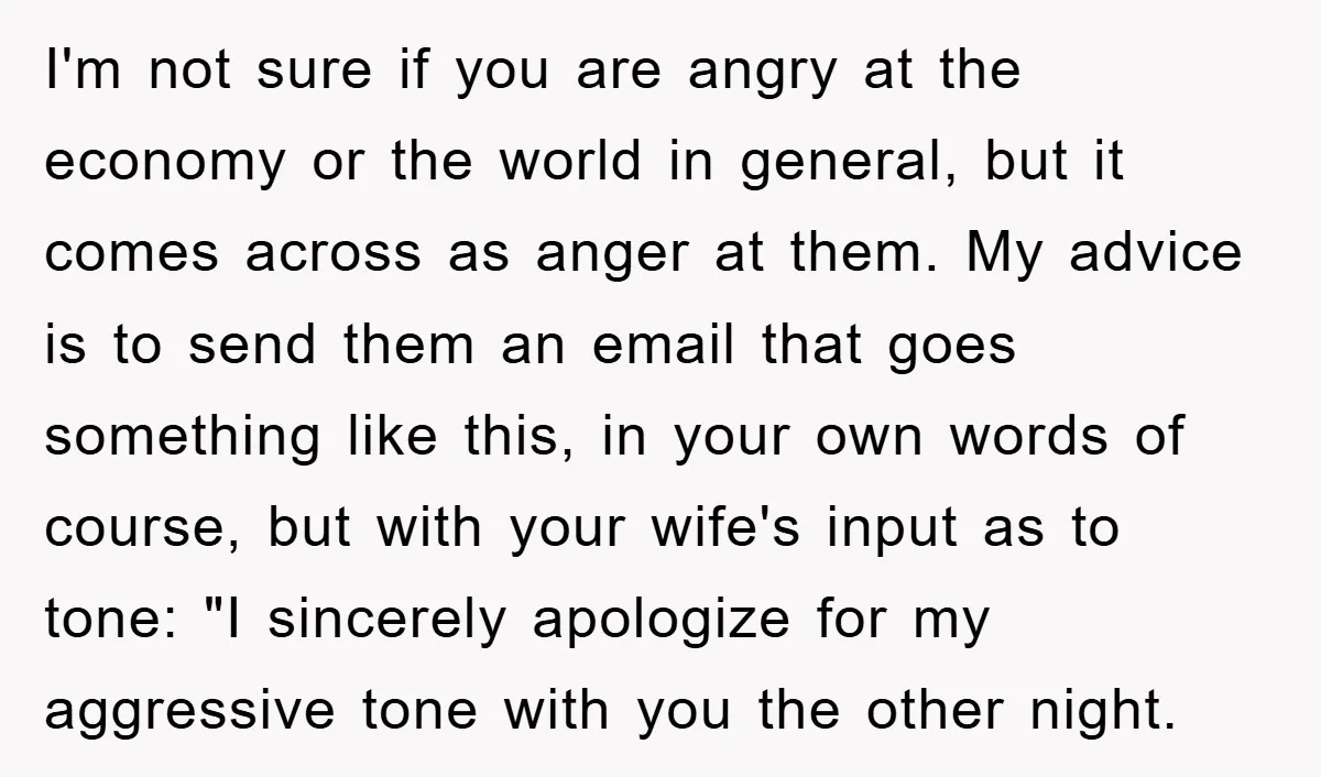 I'm not sure if you are angry at the economy or the world in general, but it comes across as anger at them. My advice is to send them an...