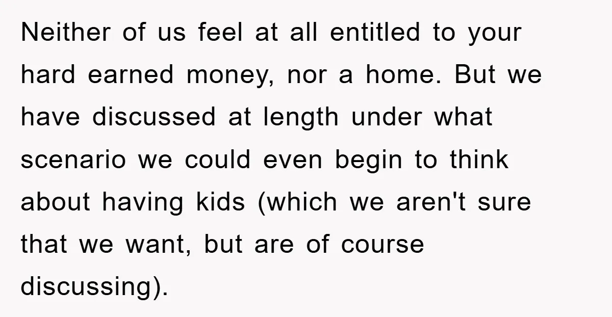Neither of us feel at all entitled to your hard earned money, nor a home. But we have discussed at length under what scenario we could even begin to think...