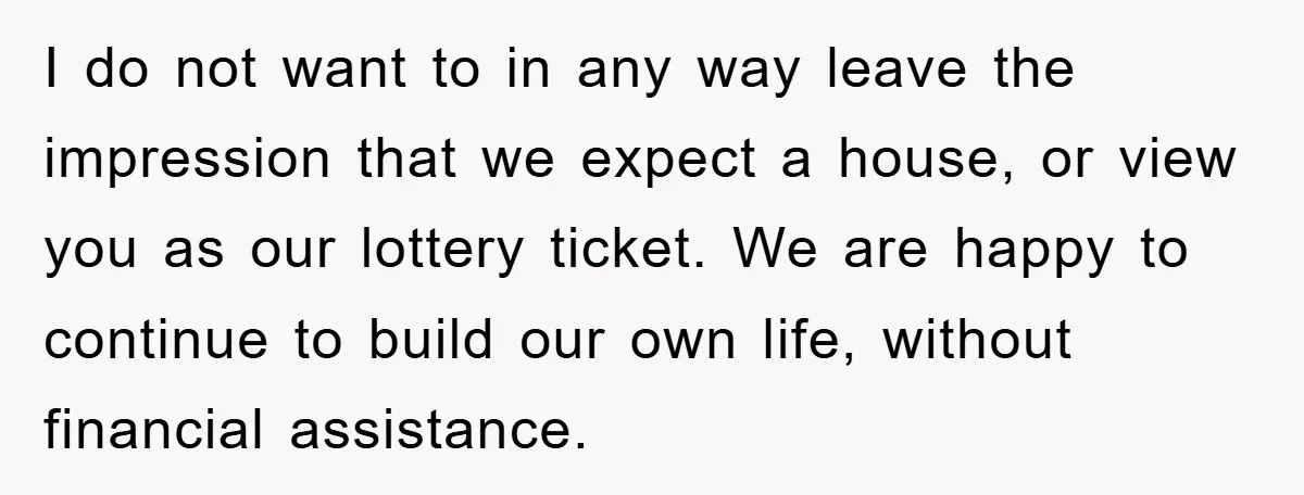 I do not want to in any way leave the impression that we expect a house, or view you as our lottery ticket. We are happy to continue to build...