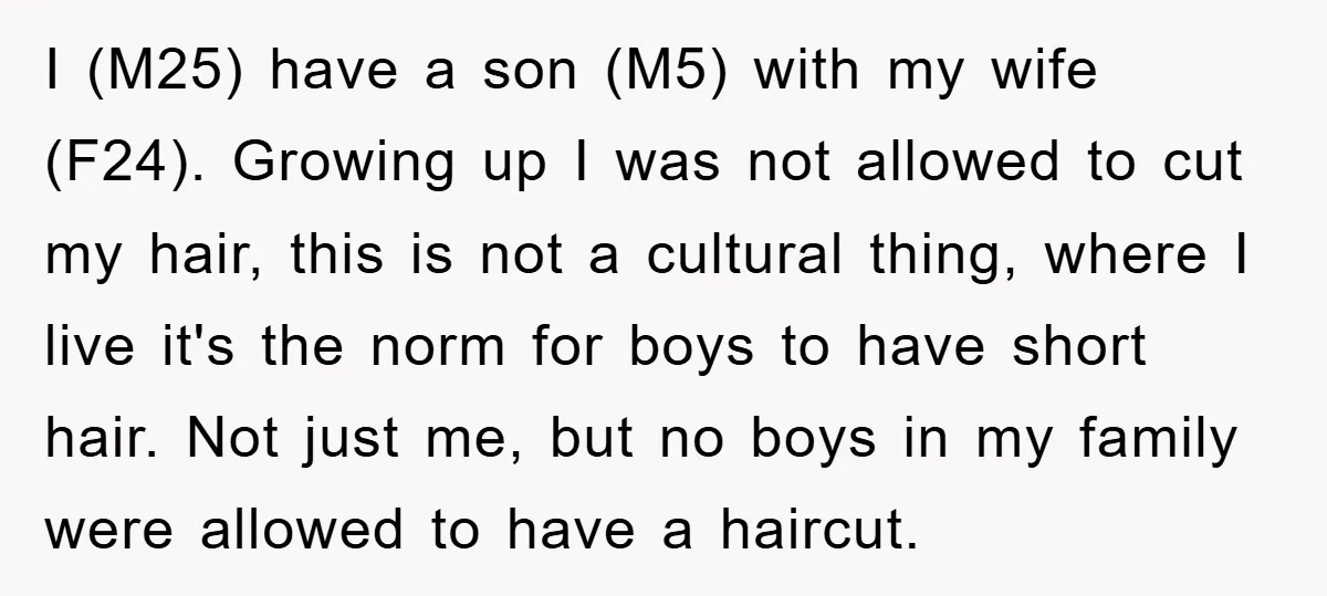 I (M25) have a son (M5) with my wife (F24). Growing up I was not allowed to cut my hair, this is not a cultural thing, where I live it's...