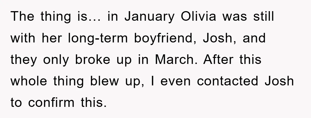 The thing is… in January Olivia was still with her long-term boyfriend, Josh, and they only broke up in March. After this whole thing blew up, I even contacted Josh...