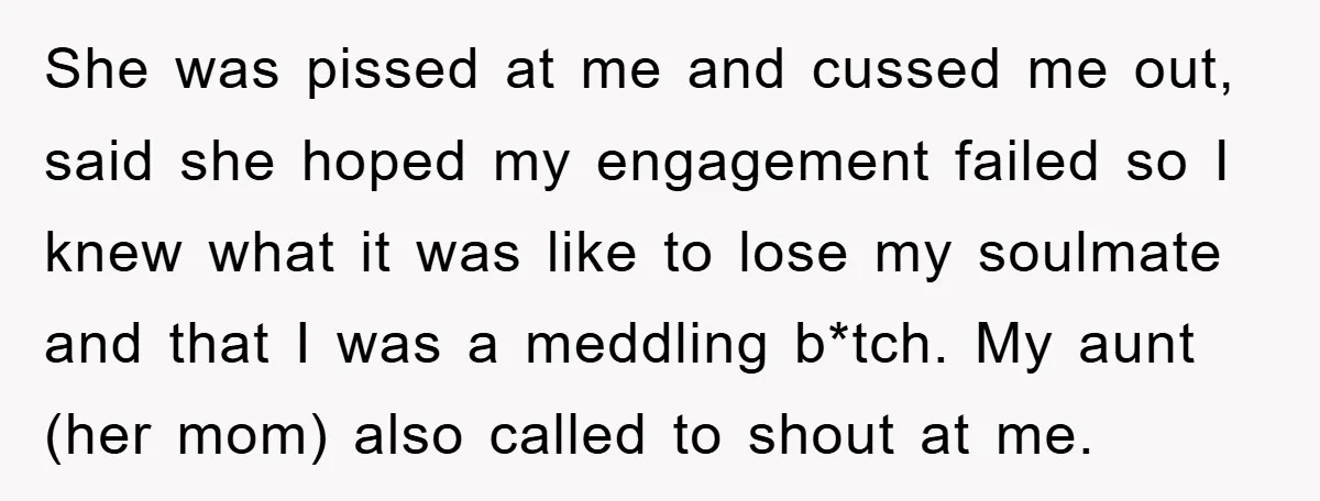 She was pissed at me and cussed me out, said she hoped my engagement failed so I knew what it was like to lose my soulmate and that I was...