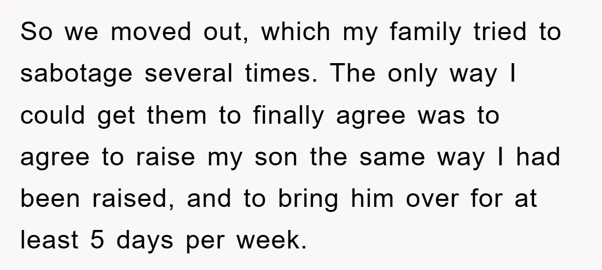 So we moved out, which my family tried to sabotage several times. The only way I could get them to finally agree was to agree to raise my son the...