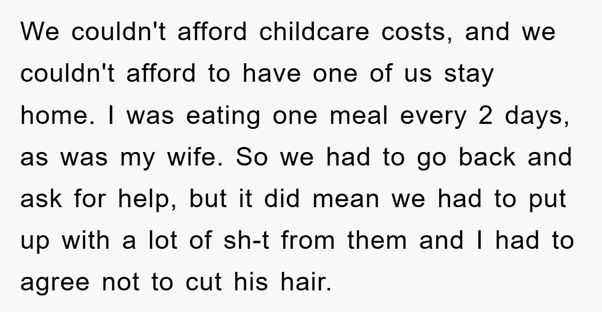 We couldn't afford childcare costs, and we couldn't afford to have one of us stay home. I was eating one meal every 2 days, as was my wife. So we...