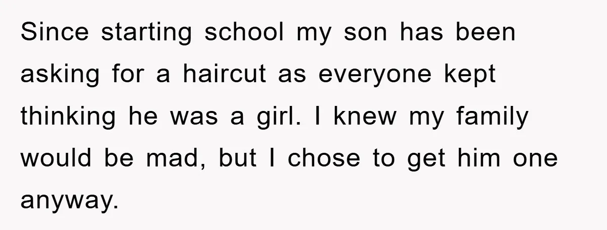Since starting school my son has been asking for a haircut as everyone kept thinking he was a girl. I knew my family would be mad, but I chose to...