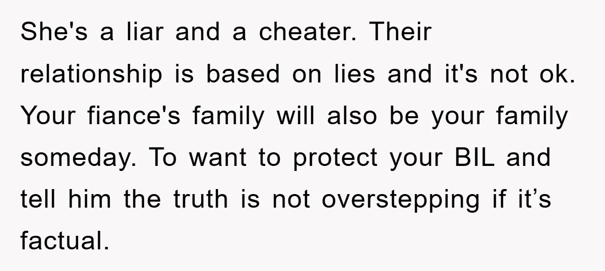 She's a liar and a cheater. Their relationship is based on lies and it's not ok. Your fiance's family will also be your family someday. To want to protect your...