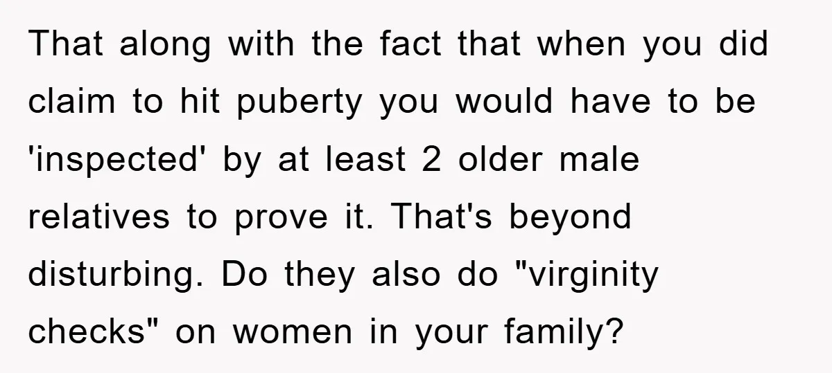 That along with the fact that when you did claim to hit puberty you would have to be 'inspected' by at least 2 older male relatives to prove it. That's...