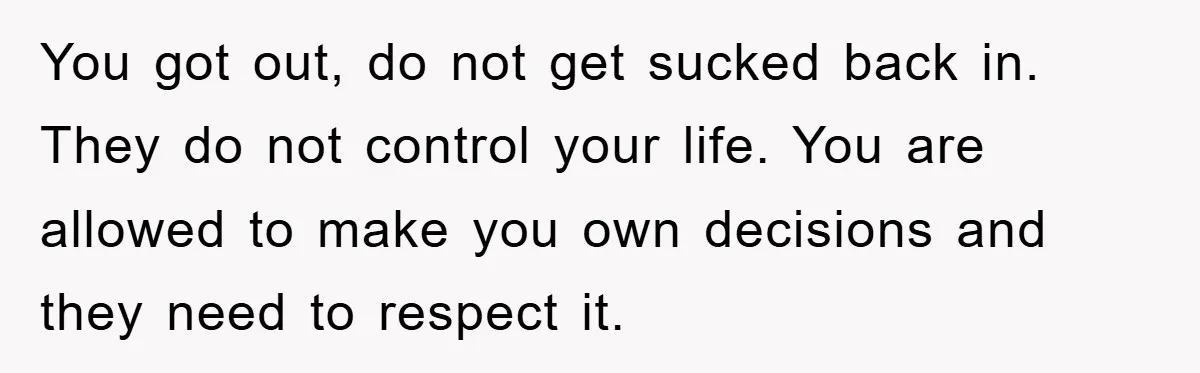 You got out, do not get sucked back in. They do not control your life. You are allowed to make you own decisions and they need to respect it.
