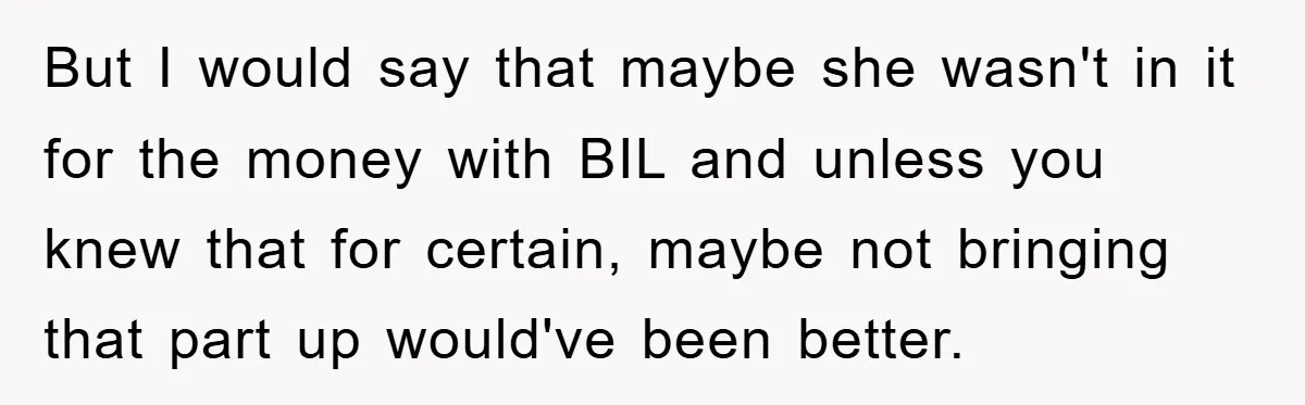 But I would say that maybe she wasn't in it for the money with BIL and unless you knew that for certain, maybe not bringing that part up would've been...