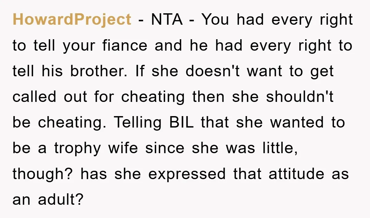 HowardProject − NTA - You had every right to tell your fiance and he had every right to tell his brother. If she doesn't want to get called out for...