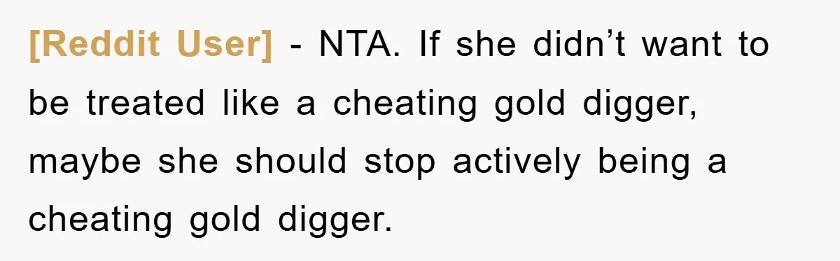 [Reddit User] − NTA. If she didn’t want to be treated like a cheating gold digger, maybe she should stop actively being a cheating gold digger.