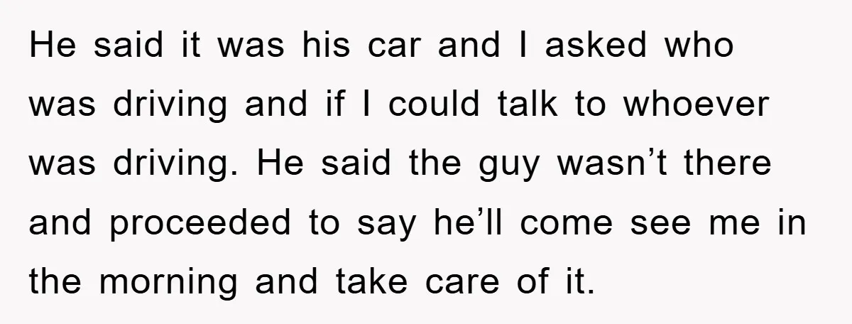 He said it was his car and I asked who was driving and if I could talk to whoever was driving. He said the guy wasn’t there and proceeded to...
