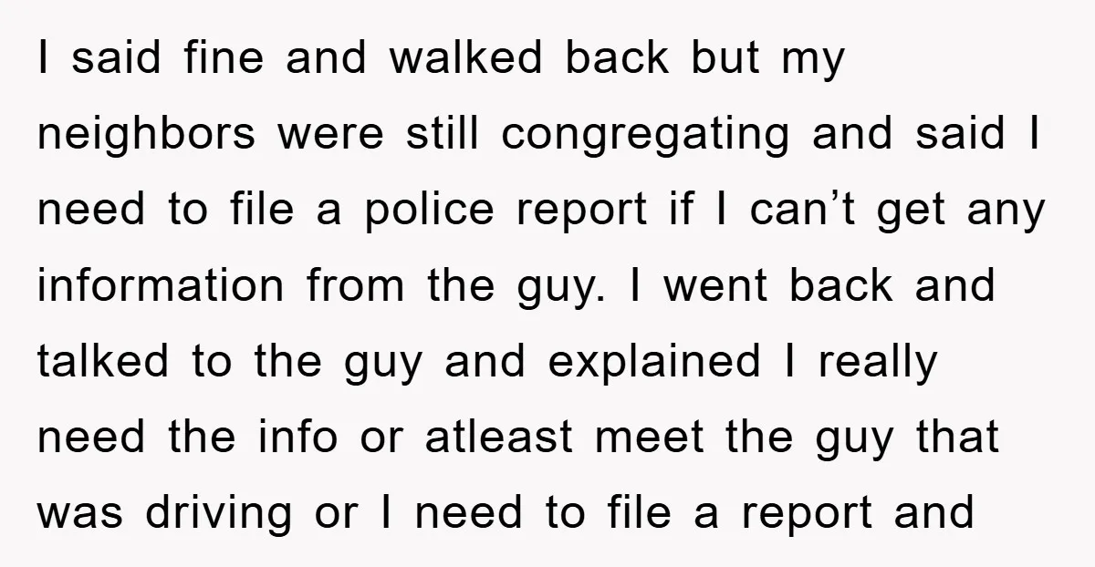 I said fine and walked back but my neighbors were still congregating and said I need to file a police report if I can’t get any information from the guy....