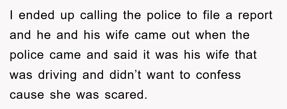 I ended up calling the police to file a report and he and his wife came out when the police came and said it was his wife that was driving...