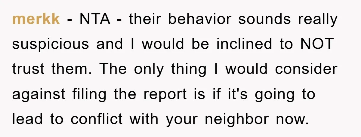 merkk − NTA - their behavior sounds really suspicious and I would be inclined to NOT trust them. The only thing I would consider against filing the report is if...
