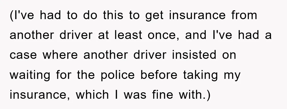 (I've had to do this to get insurance from another driver at least once, and I've had a case where another driver insisted on waiting for the police before taking...