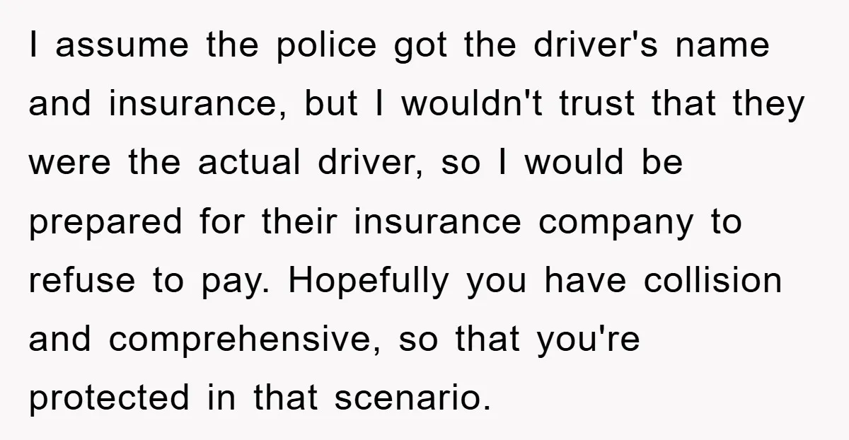I assume the police got the driver's name and insurance, but I wouldn't trust that they were the actual driver, so I would be prepared for their insurance company to...