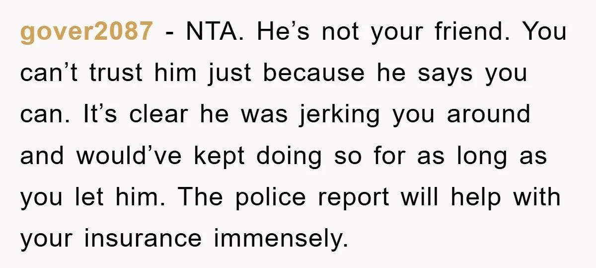 gover2087 − NTA. He’s not your friend. You can’t trust him just because he says you can. It’s clear he was jerking you around and would’ve kept doing so for...